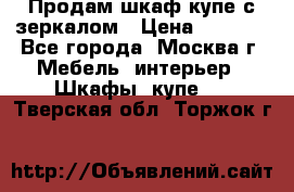 Продам шкаф купе с зеркалом › Цена ­ 7 000 - Все города, Москва г. Мебель, интерьер » Шкафы, купе   . Тверская обл.,Торжок г.